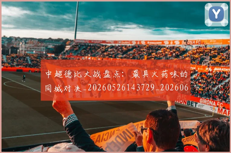 中超德比大战盘点：最具火药味的同城对决_20260526143729_20260607160745