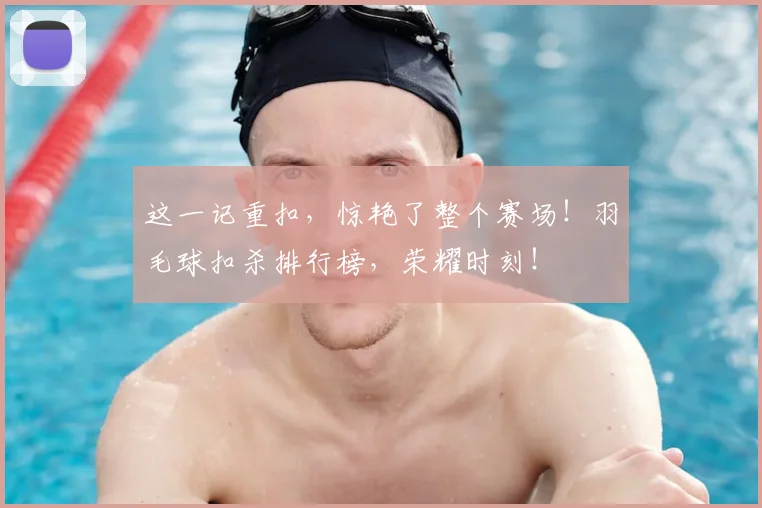 这一记重扣，惊艳了整个赛场！羽毛球扣杀排行榜，荣耀时刻！