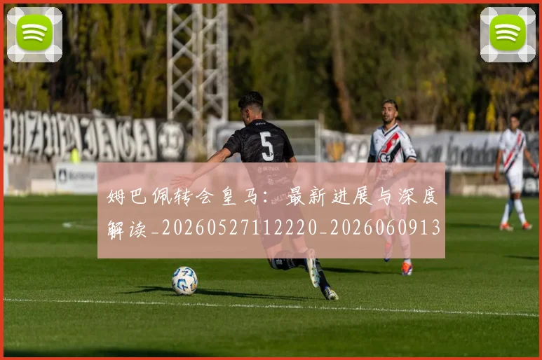 姆巴佩转会皇马:最新进展与深度解读_20260527112220_20260609132858