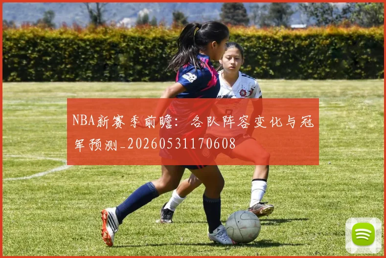 NBA新赛季前瞻：各队阵容变化与冠军预测_20260531170608