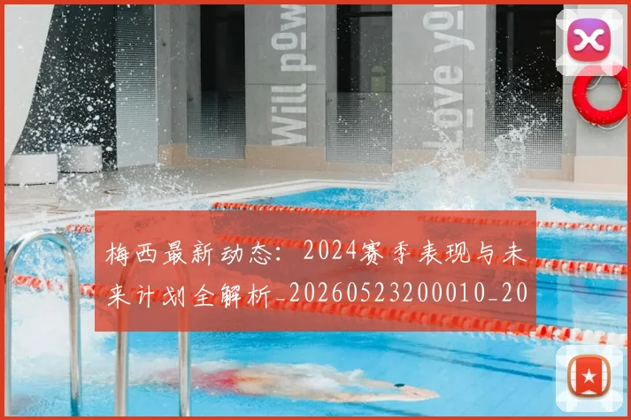 梅西最新动态：2024赛季表现与未来计划全解析_20260523200010_20260609223139
