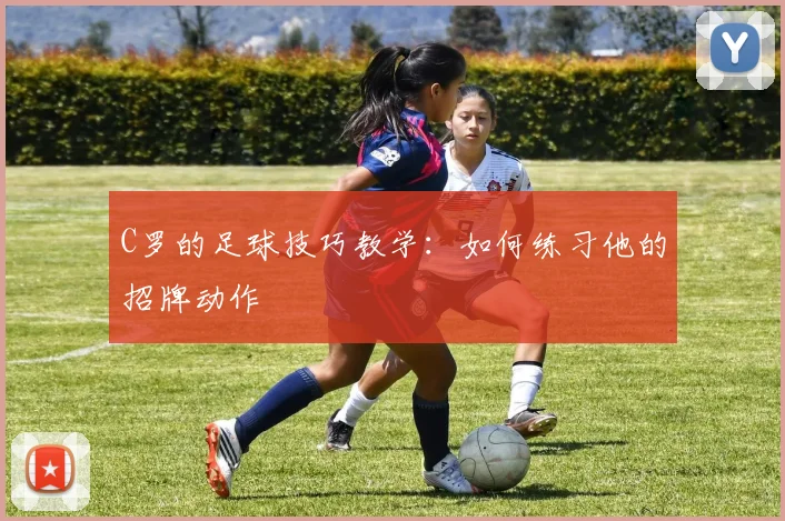 C罗的足球技巧教学：如何练习他的招牌动作