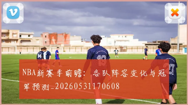 NBA新赛季前瞻：各队阵容变化与冠军预测_20260531170608