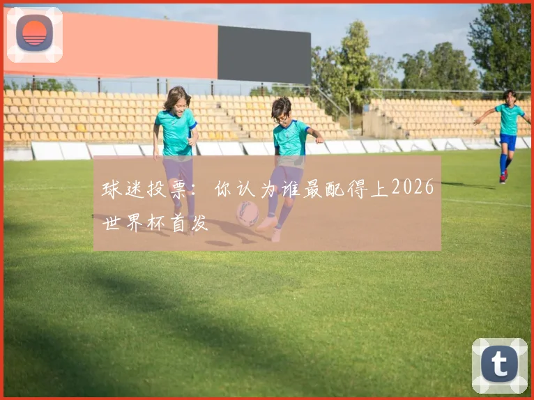 球迷投票：你认为谁最配得上2026世界杯首发