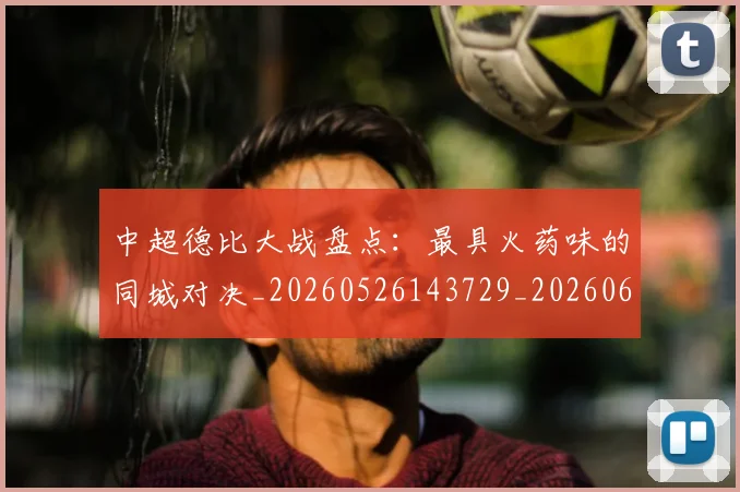 中超德比大战盘点:最具火药味的同城对决_20260526143729_20260607160745