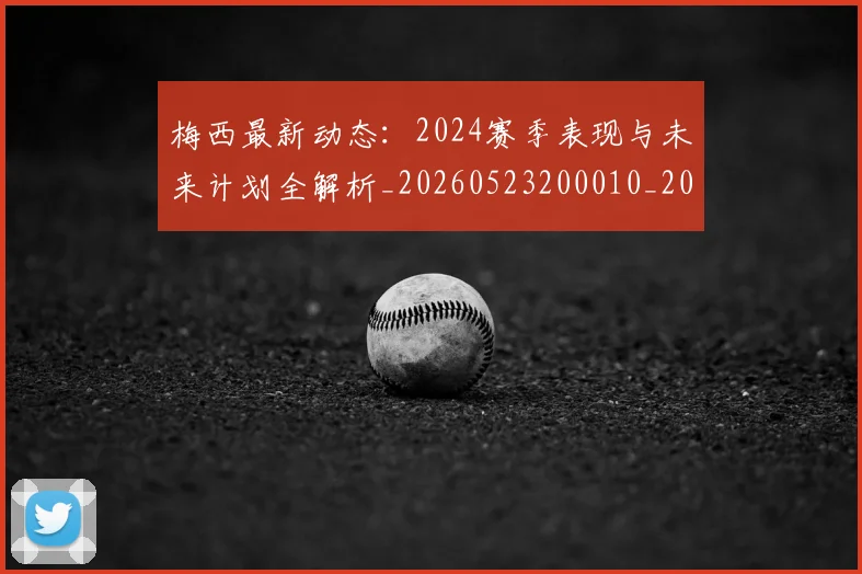 梅西最新动态：2024赛季表现与未来计划全解析_20260523200010_20260609223139