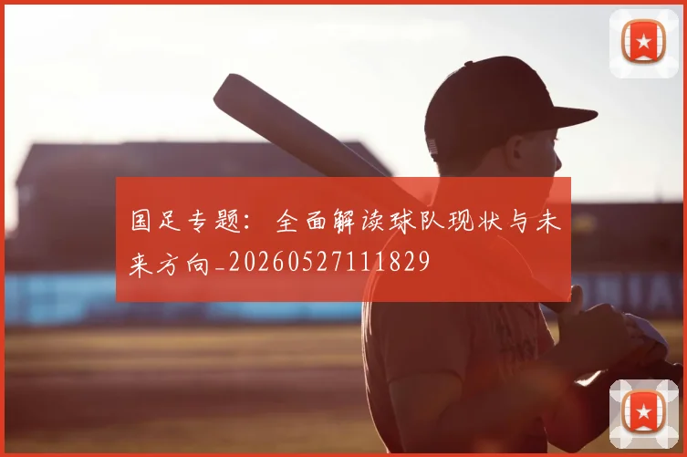国足专题：全面解读球队现状与未来方向_20260527111829