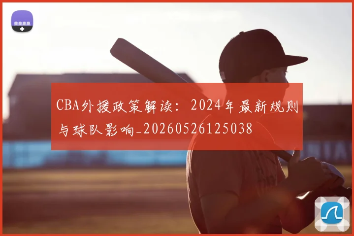 CBA外援政策解读：2024年最新规则与球队影响_20260526125038