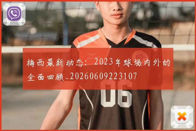 梅西最新动态:2023年球场内外的全面回顾_20260609223107