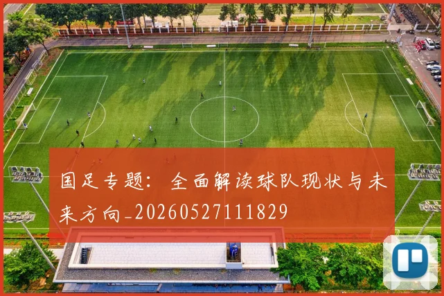 国足专题：全面解读球队现状与未来方向_20260527111829