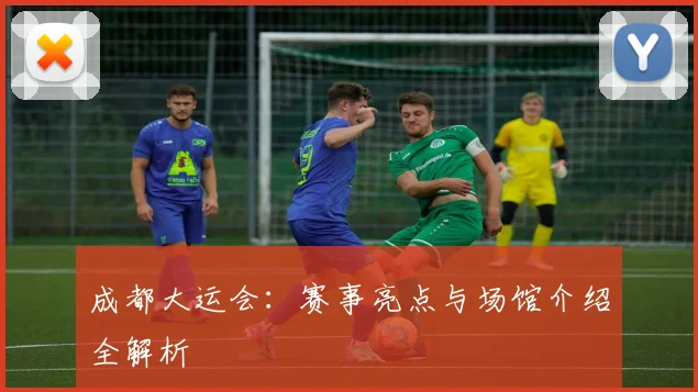 成都大运会:赛事亮点与场馆介绍全解析
