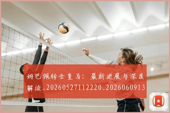 姆巴佩转会皇马：最新进展与深度解读_20260527112220_20260609132858