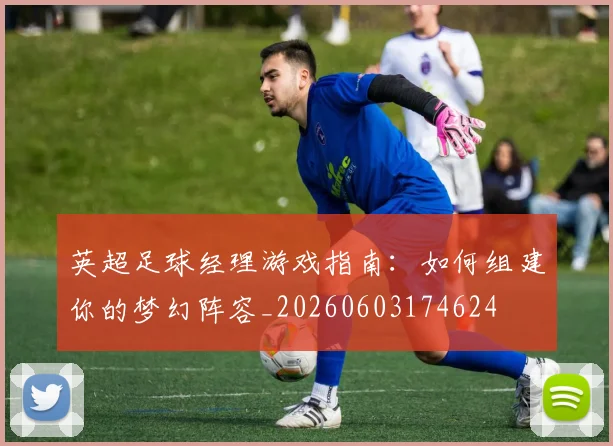 英超足球经理游戏指南：如何组建你的梦幻阵容_20260603174624